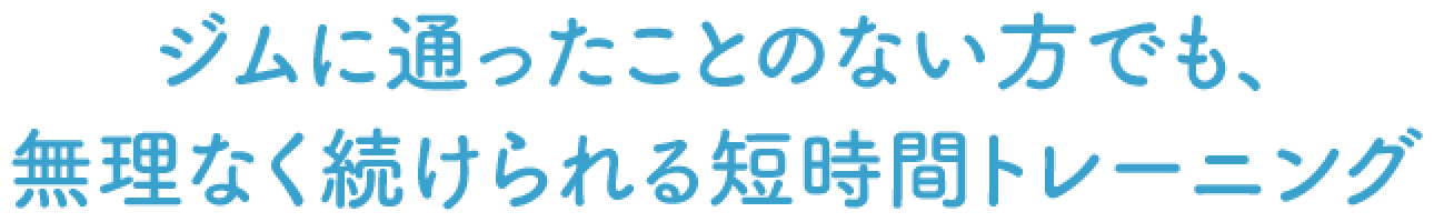 ジムに通ったことのない方でも、無理なく続けられる短時間トレーニング