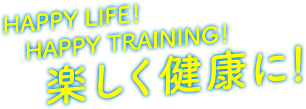 HAPPY LIFE! HAPPY TRAINING! 楽しく健康に！！
